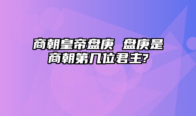 商朝皇帝盘庚 盘庚是商朝第几位君主?