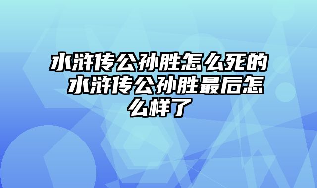 水浒传公孙胜怎么死的 水浒传公孙胜最后怎么样了