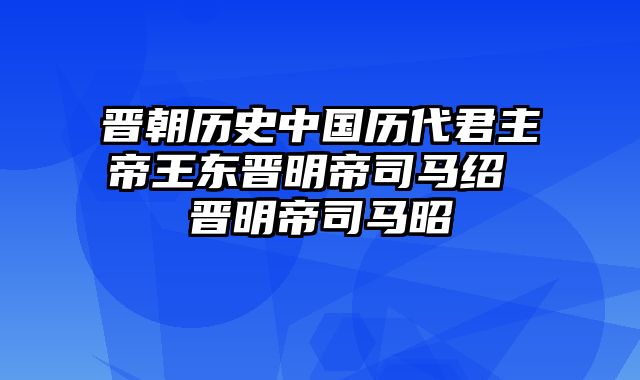 晋朝历史中国历代君主帝王东晋明帝司马绍 晋明帝司马昭