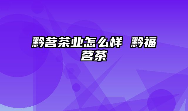 黔茗茶业怎么样 黔福茗茶