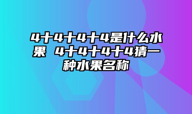 4十4十4十4是什么水果 4十4十4十4猜一种水果名称