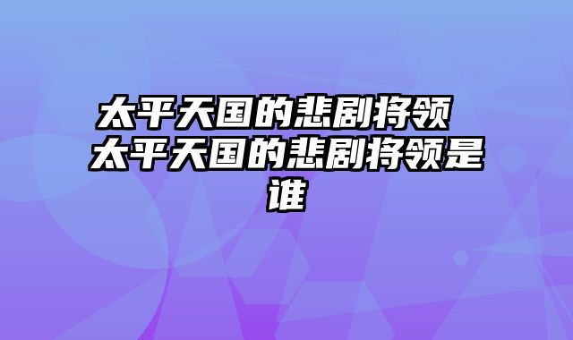 太平天国的悲剧将领 太平天国的悲剧将领是谁