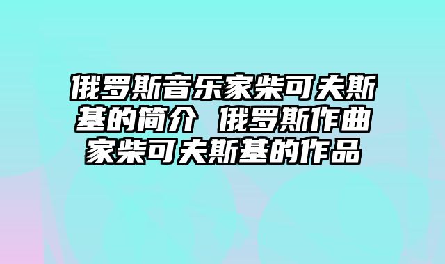 俄罗斯音乐家柴可夫斯基的简介 俄罗斯作曲家柴可夫斯基的作品