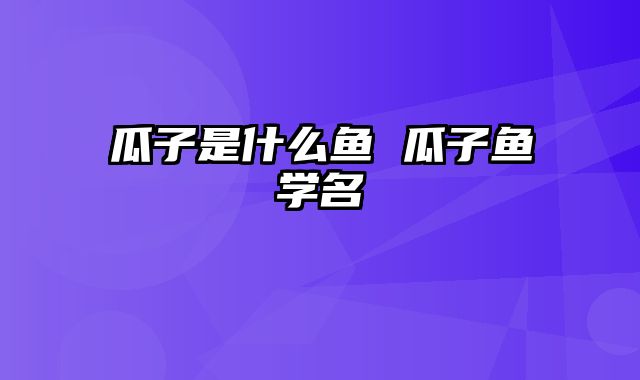 瓜子是什么鱼 瓜子鱼学名