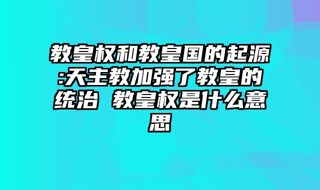 教皇权和教皇国的起源:天主教加强了教皇的统治 教皇权是什么意思