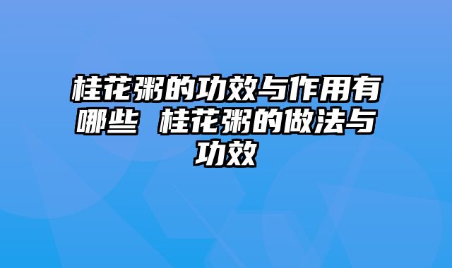 桂花粥的功效与作用有哪些 桂花粥的做法与功效