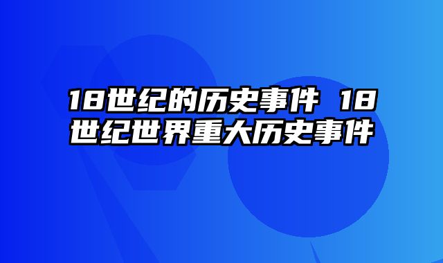 18世纪的历史事件 18世纪世界重大历史事件