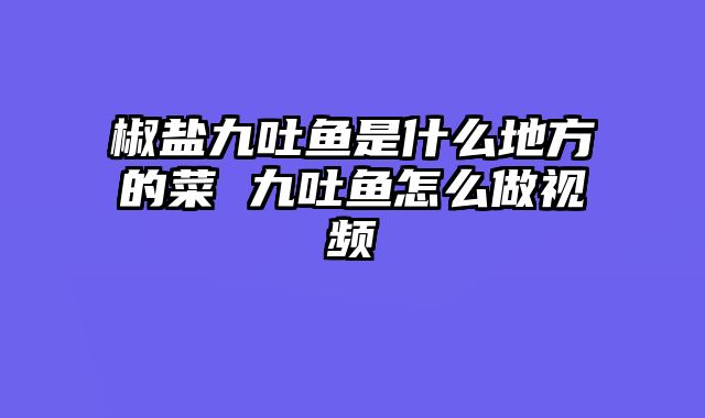 椒盐九吐鱼是什么地方的菜 九吐鱼怎么做视频