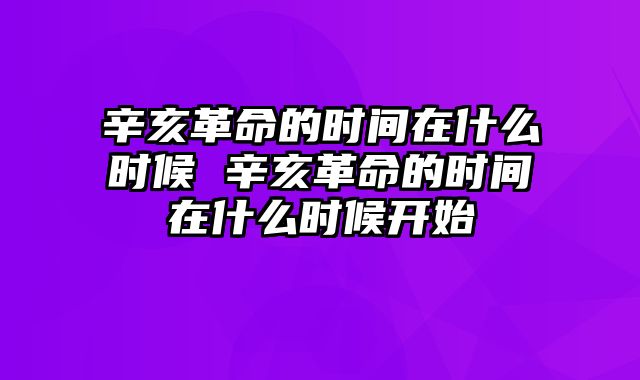 辛亥革命的时间在什么时候 辛亥革命的时间在什么时候开始