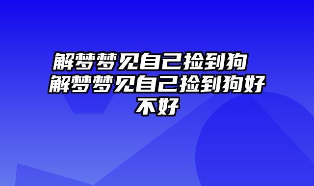 解梦梦见自己捡到狗 解梦梦见自己捡到狗好不好