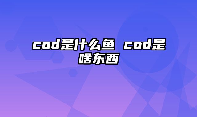 cod是什么鱼 cod是啥东西