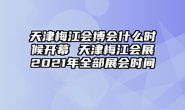 天津梅江会博会什么时候开幕 天津梅江会展2021年全部展会时间