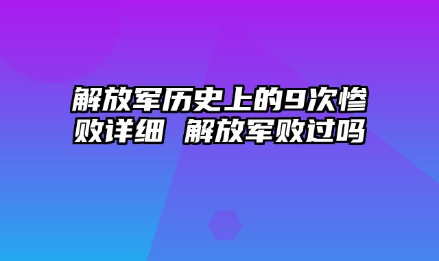 解放军历史上的9次惨败详细 解放军败过吗