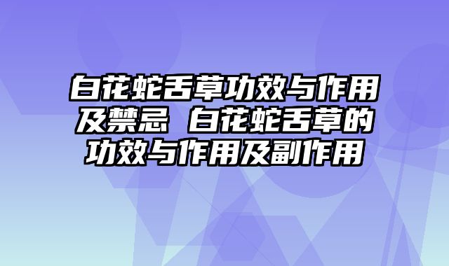 白花蛇舌草功效与作用及禁忌 白花蛇舌草的功效与作用及副作用