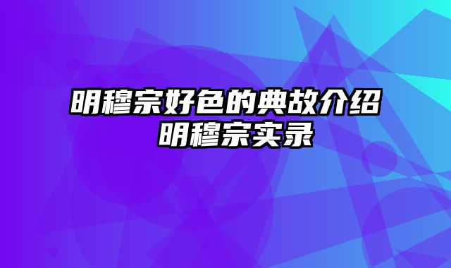 明穆宗好色的典故介绍 明穆宗实录