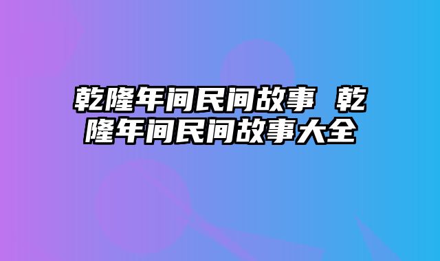 乾隆年间民间故事 乾隆年间民间故事大全