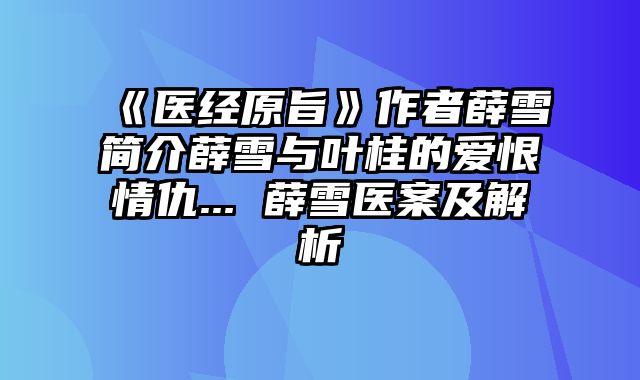 《医经原旨》作者薛雪简介薛雪与叶桂的爱恨情仇... 薛雪医案及解析