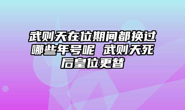 武则天在位期间都换过哪些年号呢 武则天死后皇位更替