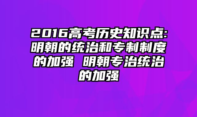 2016高考历史知识点:明朝的统治和专制制度的加强 明朝专治统治的加强