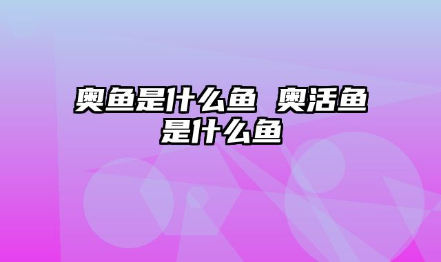 奥鱼是什么鱼 奥活鱼是什么鱼