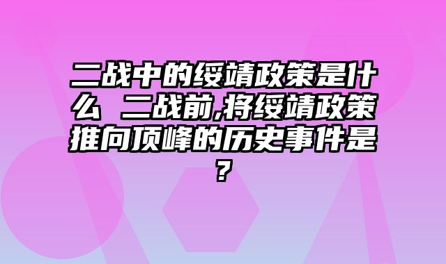 二战中的绥靖政策是什么 二战前,将绥靖政策推向顶峰的历史事件是?