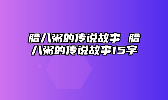 腊八粥的传说故事 腊八粥的传说故事15字