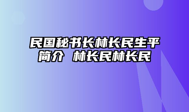 民国秘书长林长民生平简介 林长民林长民