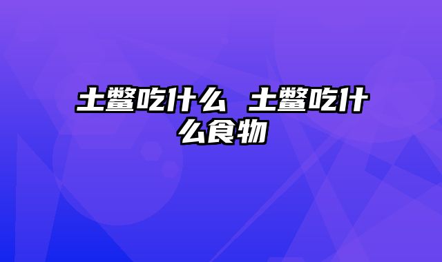 土鳖吃什么 土鳖吃什么食物