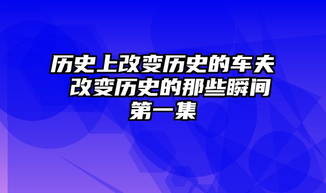 历史上改变历史的车夫 改变历史的那些瞬间第一集