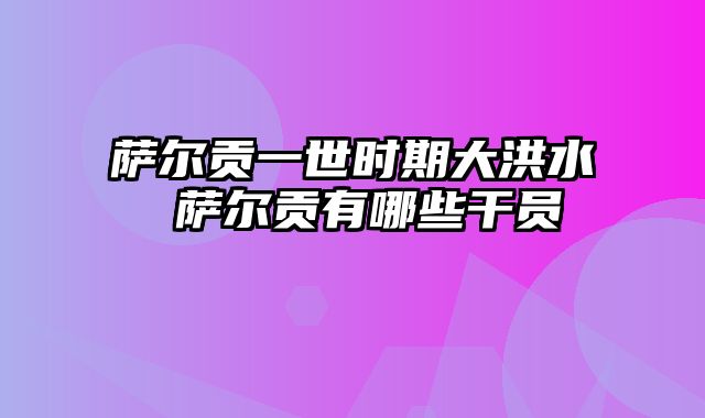 萨尔贡一世时期大洪水 萨尔贡有哪些干员