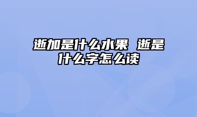 逝加是什么水果 逝是什么字怎么读