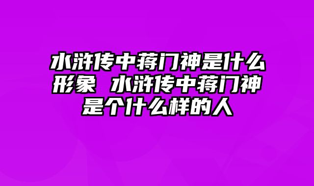 水浒传中蒋门神是什么形象 水浒传中蒋门神是个什么样的人