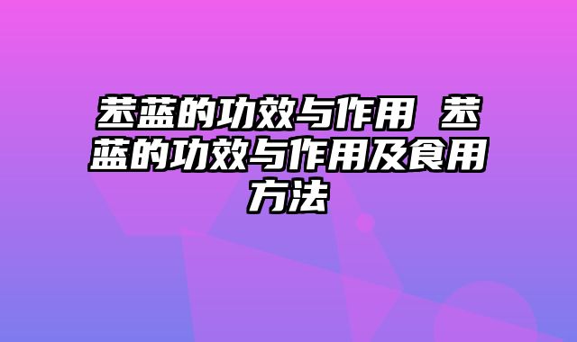 苤蓝的功效与作用 苤蓝的功效与作用及食用方法