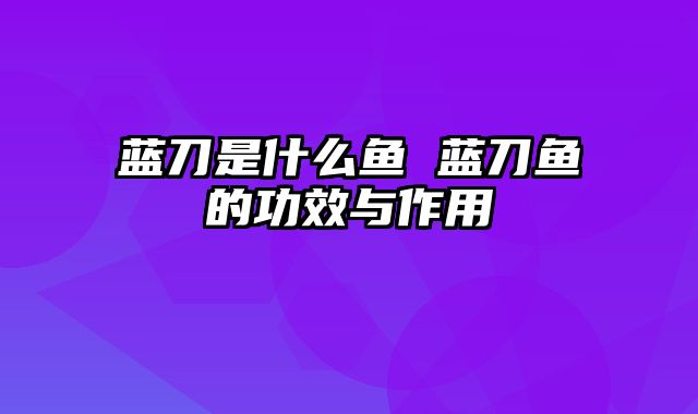 蓝刀是什么鱼 蓝刀鱼的功效与作用