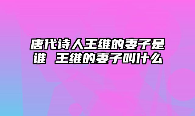 唐代诗人王维的妻子是谁 王维的妻子叫什么