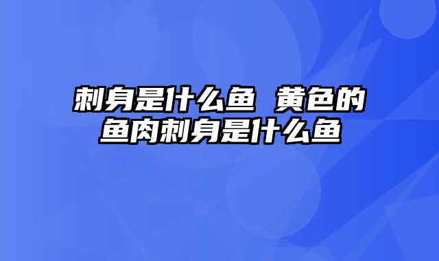 刺身是什么鱼 黄色的鱼肉刺身是什么鱼