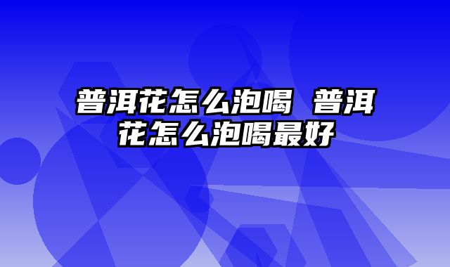 普洱花怎么泡喝 普洱花怎么泡喝最好