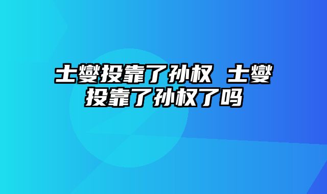 士燮投靠了孙权 士燮投靠了孙权了吗