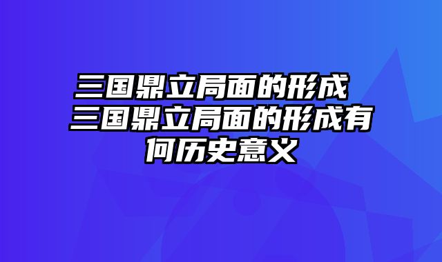 三国鼎立局面的形成 三国鼎立局面的形成有何历史意义