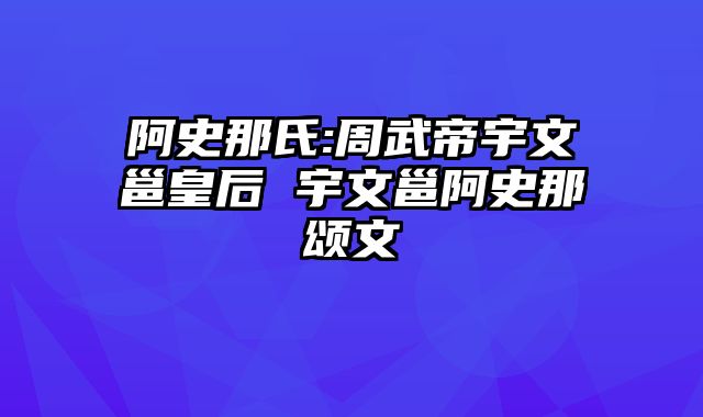 阿史那氏:周武帝宇文邕皇后 宇文邕阿史那颂文