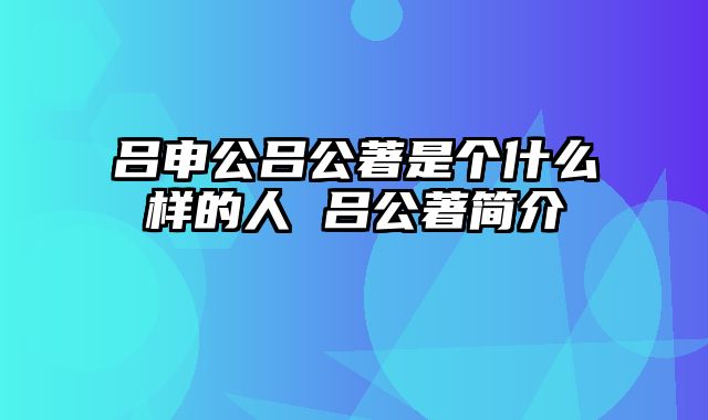 吕申公吕公著是个什么样的人 吕公著简介