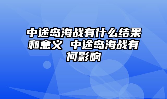 中途岛海战有什么结果和意义 中途岛海战有何影响