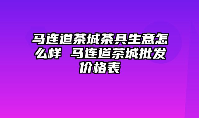 马连道茶城茶具生意怎么样 马连道茶城批发价格表