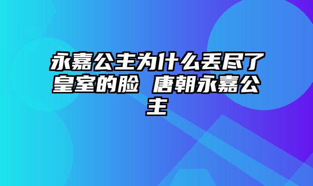 永嘉公主为什么丢尽了皇室的脸 唐朝永嘉公主