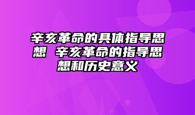 辛亥革命的具体指导思想 辛亥革命的指导思想和历史意义