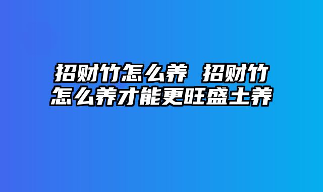 招财竹怎么养 招财竹怎么养才能更旺盛土养