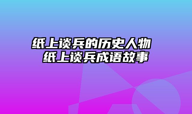 纸上谈兵的历史人物 纸上谈兵成语故事