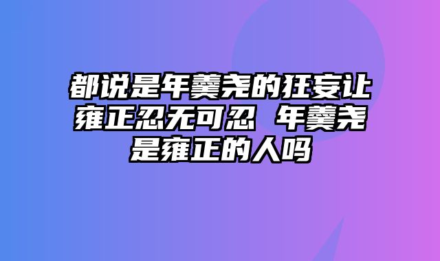 都说是年羹尧的狂妄让雍正忍无可忍 年羹尧是雍正的人吗