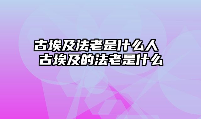 古埃及法老是什么人 古埃及的法老是什么