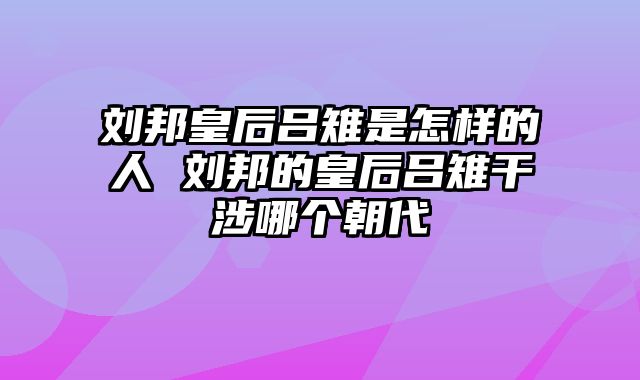 刘邦皇后吕雉是怎样的人 刘邦的皇后吕雉干涉哪个朝代